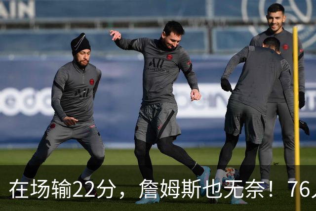在场输22分，詹姆斯也无奈！76人暗藏两大隐患，发力太猛不是好事