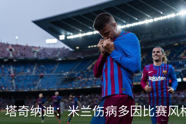 塔奇纳迪：米兰伤病多因比赛风格 欧冠出局是好事