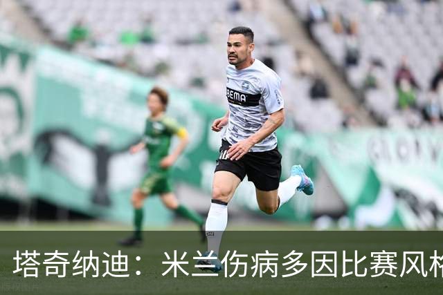 塔奇纳迪：米兰伤病多因比赛风格 欧冠出局是好事